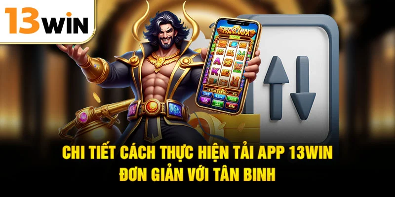 Chi tiết cách thực hiện tải app 13win đơn giản với tân binh
