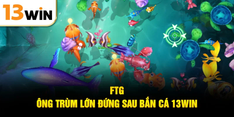 FTG – Ông trùm lớn đứng sau bắn cá 13WIN