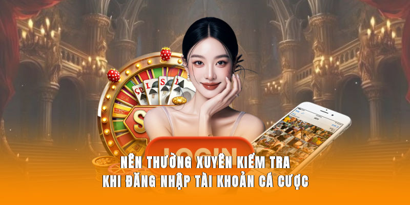 Nên thường xuyên kiểm tra khi đăng nhập tài khoản cá cược
