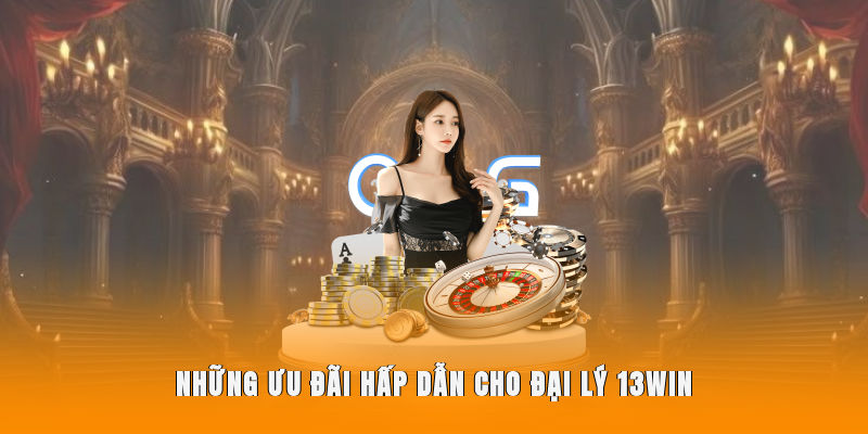 Những ưu đãi hấp dẫn cho đại lý 13WIN