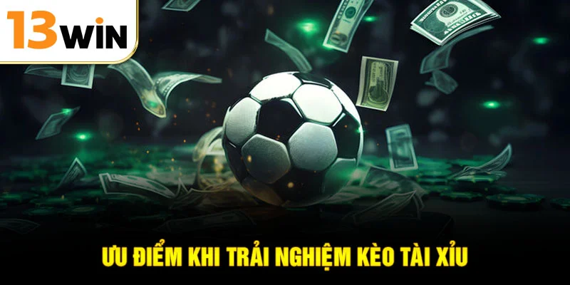 Ưu điểm khi trải nghiệm kèo tài xỉu